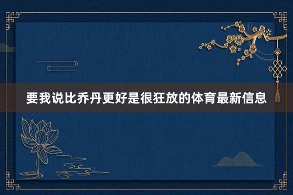 要我说比乔丹更好是很狂放的体育最新信息