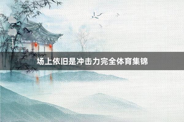 场上依旧是冲击力完全体育集锦