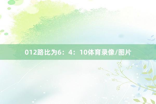 012路比为6：4：10体育录像/图片