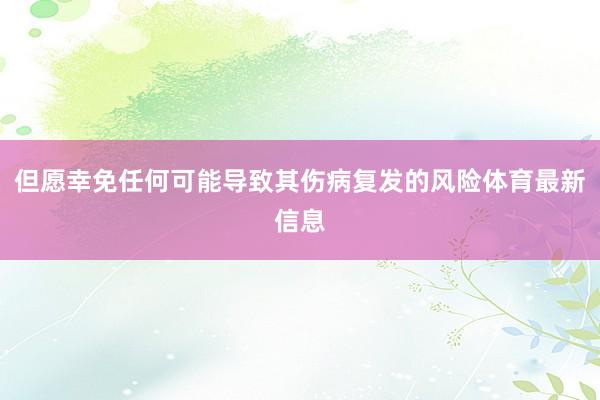 但愿幸免任何可能导致其伤病复发的风险体育最新信息