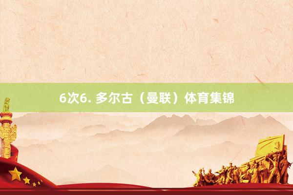 6次6. 多尔古（曼联）体育集锦