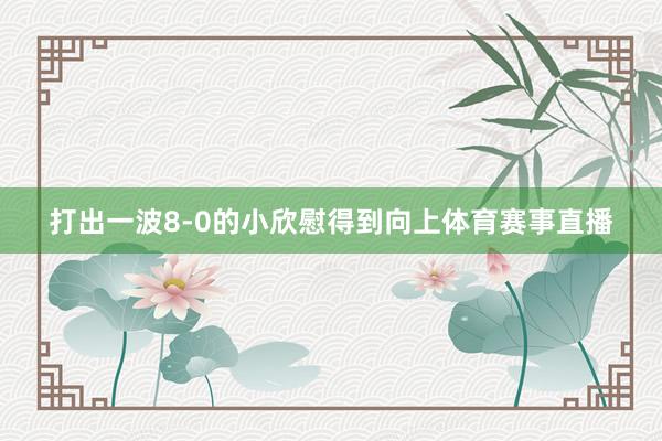 打出一波8-0的小欣慰得到向上体育赛事直播