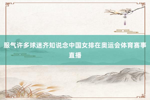 服气许多球迷齐知说念中国女排在奥运会体育赛事直播