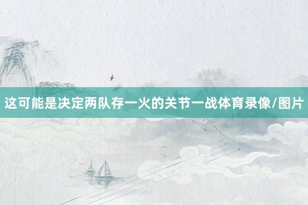 这可能是决定两队存一火的关节一战体育录像/图片