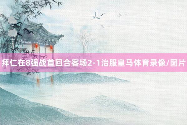 拜仁在8强战首回合客场2-1治服皇马体育录像/图片