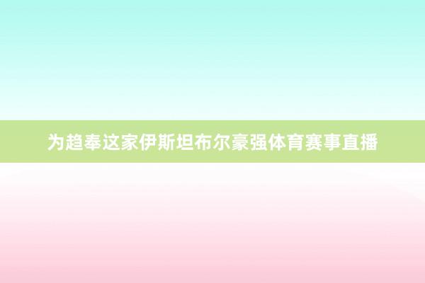 为趋奉这家伊斯坦布尔豪强体育赛事直播