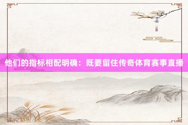 他们的指标相配明确：既要留住传奇体育赛事直播