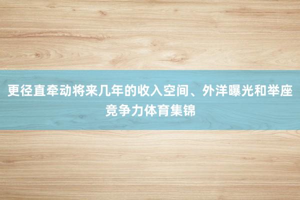 更径直牵动将来几年的收入空间、外洋曝光和举座竞争力体育集锦
