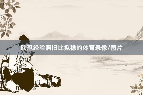 欧冠经验照旧比拟稳的体育录像/图片