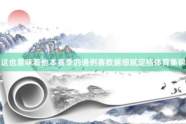 这也意味着他本赛季的通例赛数据细腻定格体育集锦