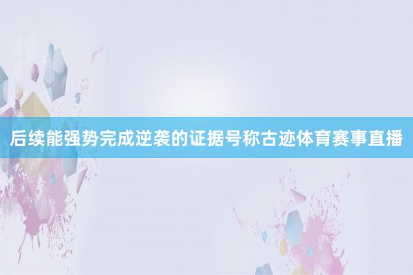 后续能强势完成逆袭的证据号称古迹体育赛事直播