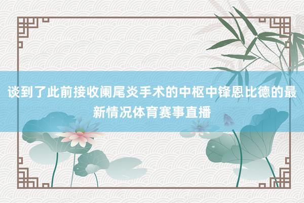 谈到了此前接收阑尾炎手术的中枢中锋恩比德的最新情况体育赛事直播
