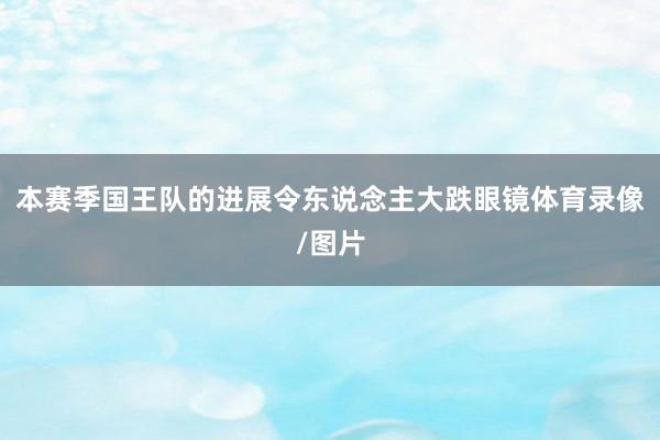 本赛季国王队的进展令东说念主大跌眼镜体育录像/图片