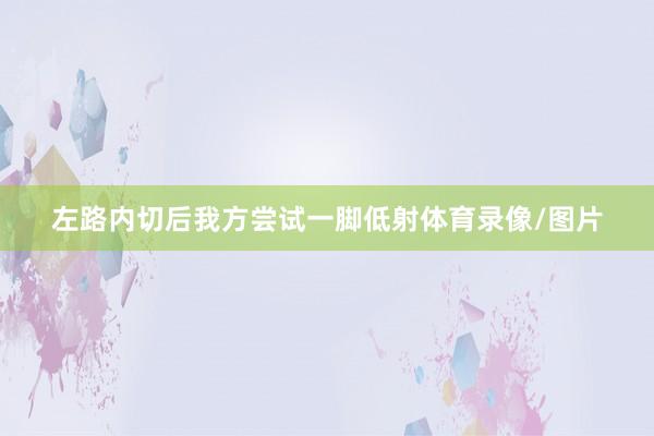 左路内切后我方尝试一脚低射体育录像/图片