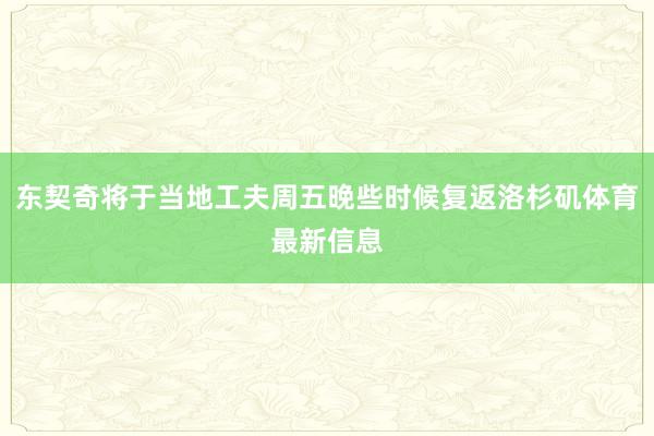 东契奇将于当地工夫周五晚些时候复返洛杉矶体育最新信息