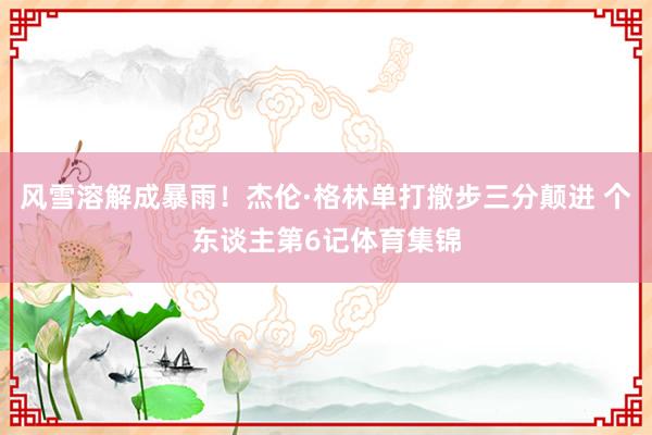风雪溶解成暴雨！杰伦·格林单打撤步三分颠进 个东谈主第6记体育集锦