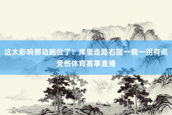 这太影响挪动跑位了！库里走路右腿一瘸一拐有点受伤体育赛事直播