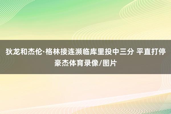 狄龙和杰伦·格林接连濒临库里投中三分 平直打停豪杰体育录像/图片