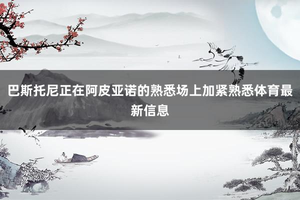 巴斯托尼正在阿皮亚诺的熟悉场上加紧熟悉体育最新信息