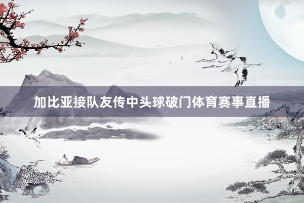 加比亚接队友传中头球破门体育赛事直播