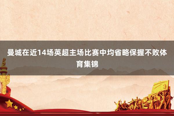 曼城在近14场英超主场比赛中均省略保握不败体育集锦