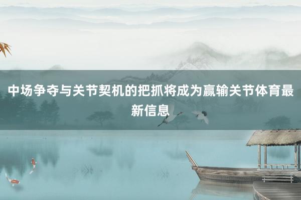 中场争夺与关节契机的把抓将成为赢输关节体育最新信息