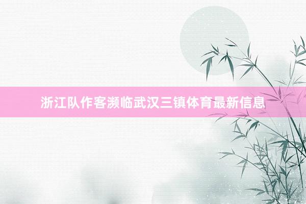 浙江队作客濒临武汉三镇体育最新信息