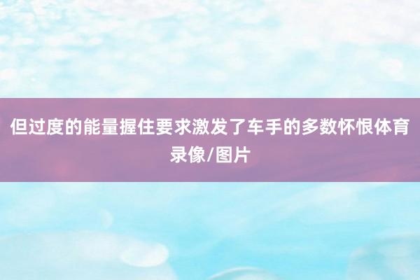 但过度的能量握住要求激发了车手的多数怀恨体育录像/图片