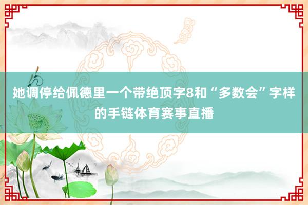 她调停给佩德里一个带绝顶字8和“多数会”字样的手链体育赛事直播