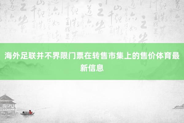 海外足联并不界限门票在转售市集上的售价体育最新信息