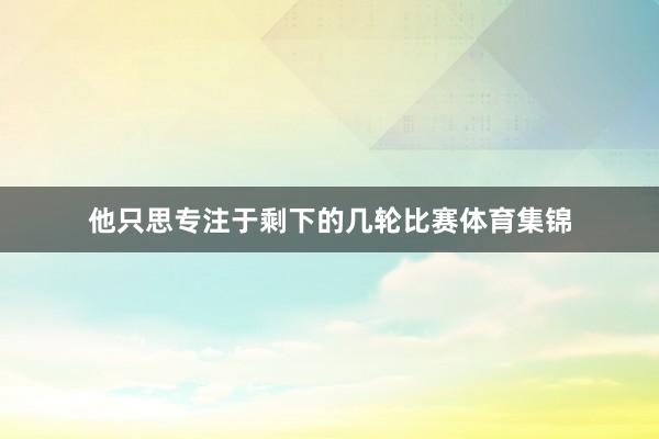 他只思专注于剩下的几轮比赛体育集锦