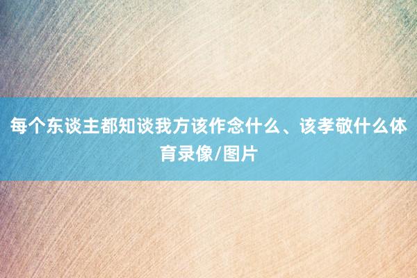 每个东谈主都知谈我方该作念什么、该孝敬什么体育录像/图片