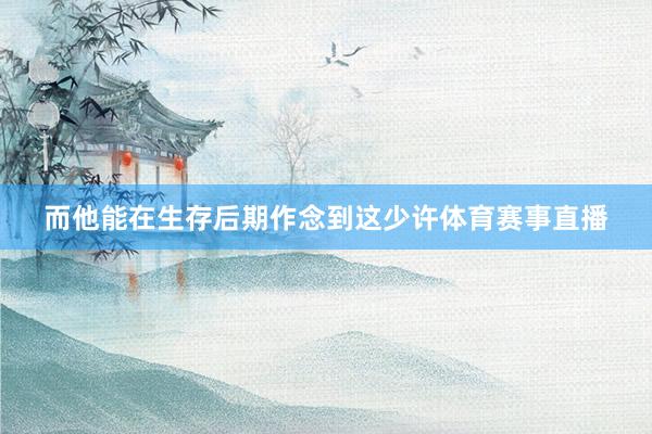 而他能在生存后期作念到这少许体育赛事直播
