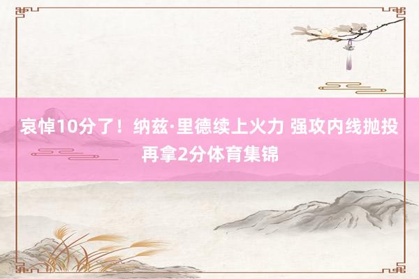 哀悼10分了！纳兹·里德续上火力 强攻内线抛投再拿2分体育集锦