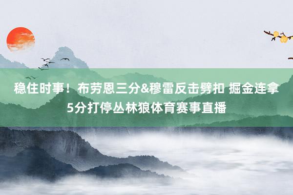 稳住时事！布劳恩三分&穆雷反击劈扣 掘金连拿5分打停丛林狼体育赛事直播