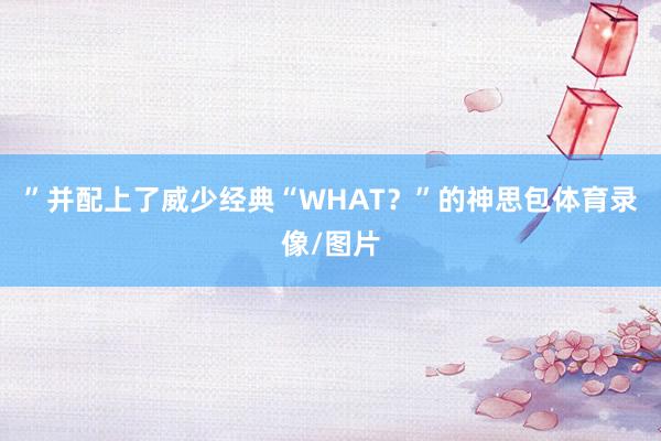 ”并配上了威少经典“WHAT？”的神思包体育录像/图片