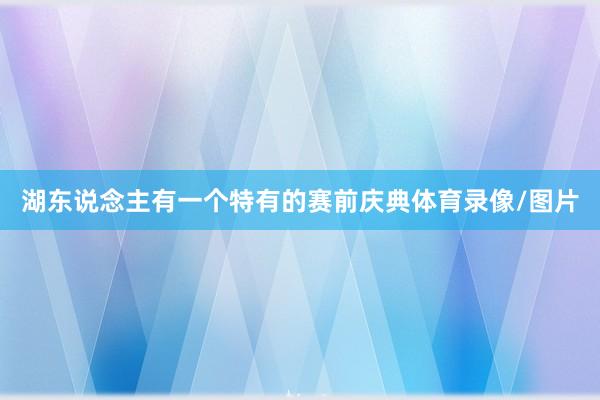 湖东说念主有一个特有的赛前庆典体育录像/图片