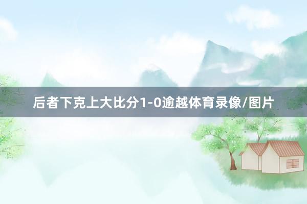 后者下克上大比分1-0逾越体育录像/图片