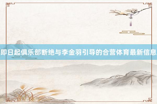 即日起俱乐部断绝与李金羽引导的合营体育最新信息