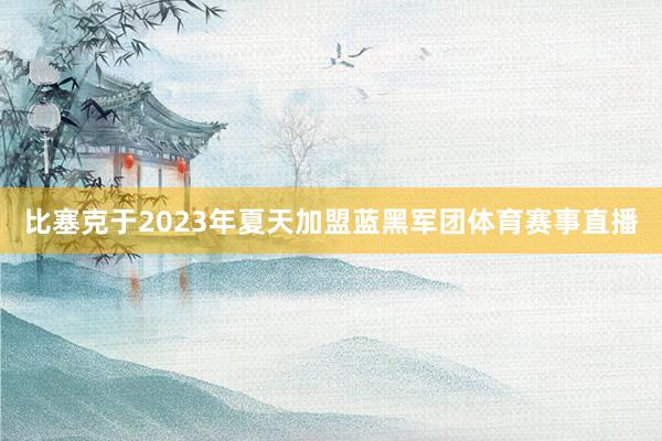 比塞克于2023年夏天加盟蓝黑军团体育赛事直播