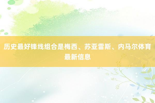 历史最好锋线组合是梅西、苏亚雷斯、内马尔体育最新信息