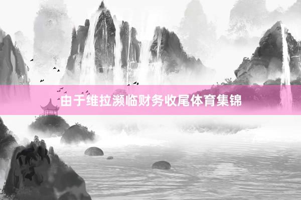 由于维拉濒临财务收尾体育集锦