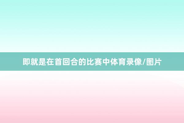即就是在首回合的比赛中体育录像/图片