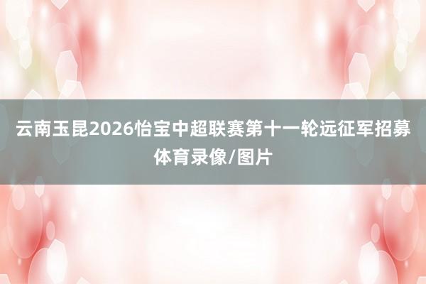 云南玉昆2026怡宝中超联赛第十一轮远征军招募体育录像/图片