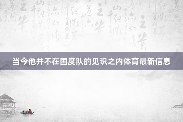 当今他并不在国度队的见识之内体育最新信息