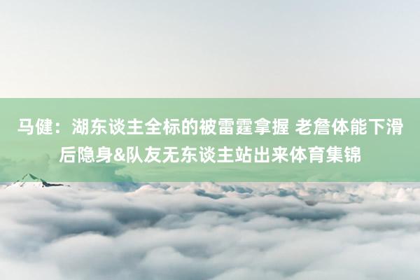 马健：湖东谈主全标的被雷霆拿握 老詹体能下滑后隐身&队友无东谈主站出来体育集锦