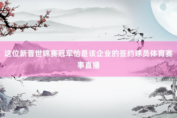 这位新晋世锦赛冠军恰是该企业的签约球员体育赛事直播