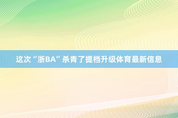 这次“浙BA”杀青了提档升级体育最新信息
