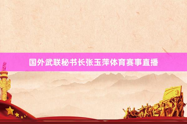 国外武联秘书长张玉萍体育赛事直播
