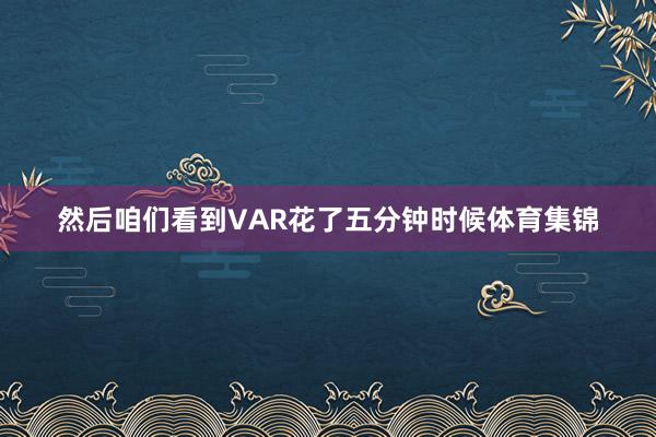 然后咱们看到VAR花了五分钟时候体育集锦